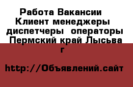 Работа Вакансии - Клиент-менеджеры, диспетчеры, операторы. Пермский край,Лысьва г.